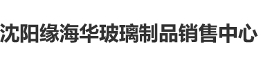 操逼极品白虎白丝视频网站地址沈阳缘海华玻璃制品销售中心